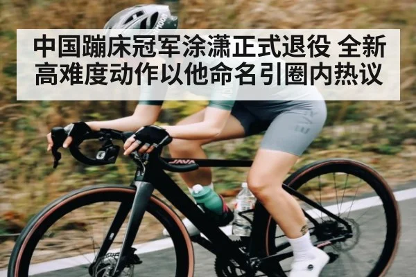 中国蹦床冠军涂潇正式退役 全新高难度动作以他命名引圈内热议