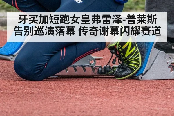 牙买加短跑女皇弗雷泽-普莱斯告别巡演落幕 传奇谢幕闪耀赛道