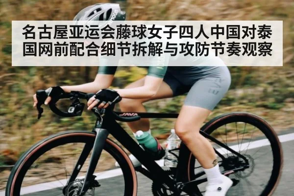 名古屋亚运会藤球女子四人中国对泰国网前配合细节拆解与攻防节奏观察