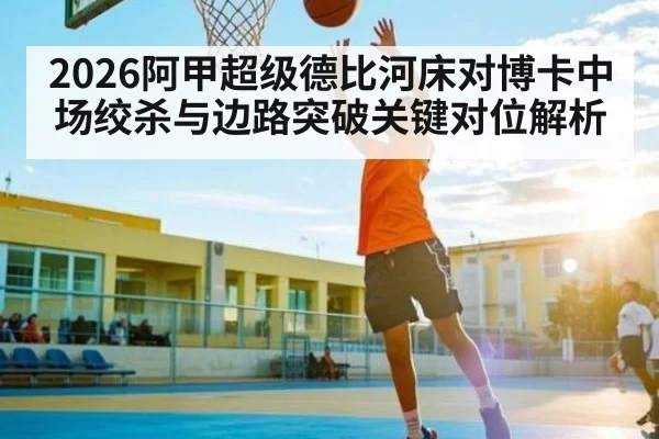 2026阿甲超级德比河床对博卡中场绞杀与边路突破关键对位解析