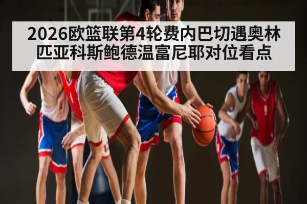2026欧篮联第4轮费内巴切遇奥林匹亚科斯鲍德温富尼耶对位看点