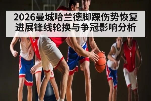 2026曼城哈兰德脚踝伤势恢复进展锋线轮换与争冠影响分析